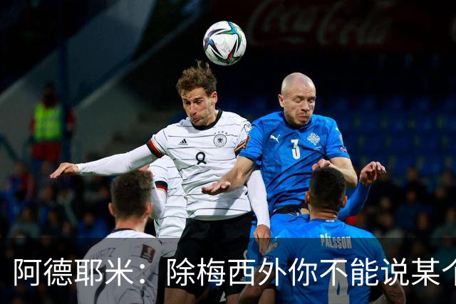 阿德耶米：除梅西外你不能说某个球员是世界第一，他每年都是最好